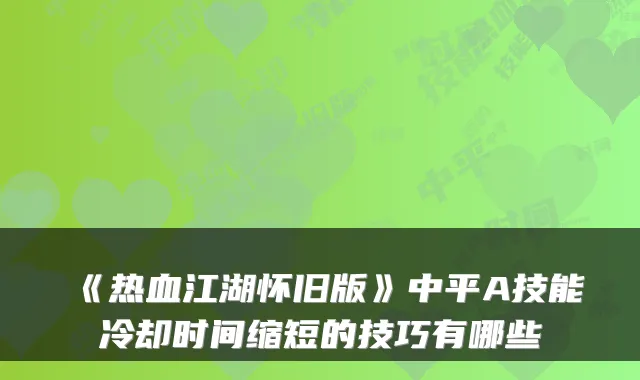 《热血江湖怀旧版》中平A技能冷却时间缩短的技巧有哪些