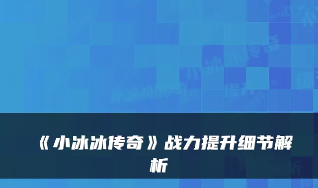 《小冰冰传奇》战力提升细节解析