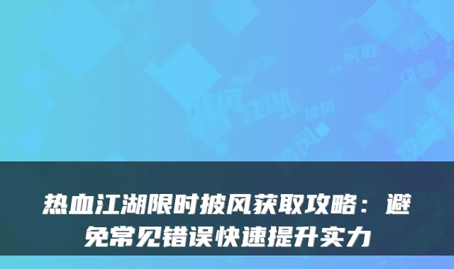 热血江湖限时披风获取攻略:避免常见错误快速提升实力