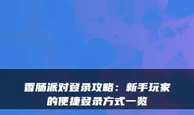 香肠派对登录攻略：新手玩家的便捷登录方式一览