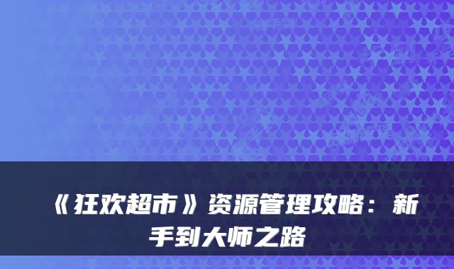 《狂欢超市》资源管理攻略：新手到大师之路