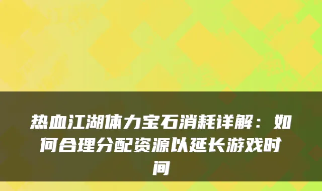 热血江湖体力宝石消耗详解：如何合理分配资源以延长游戏时间