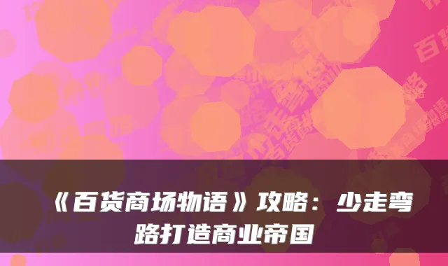 《百货商场物语》攻略：少走弯路打造商业帝国