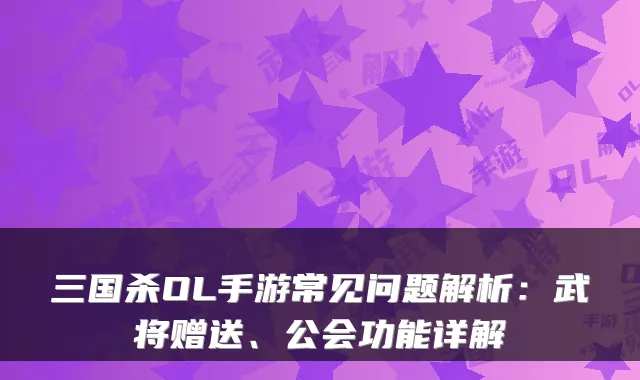三国杀OL手游常见问题解析:武将赠送、公会功能详解