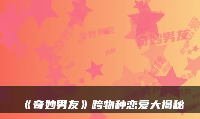 《奇妙男友》跨物种恋爱大揭秘