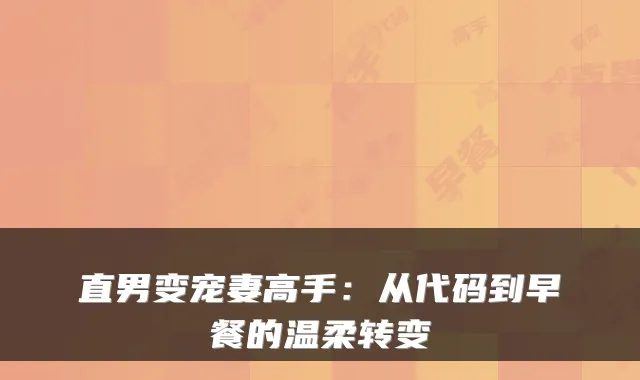 直男变宠妻高手：从代码到早餐的温柔转变