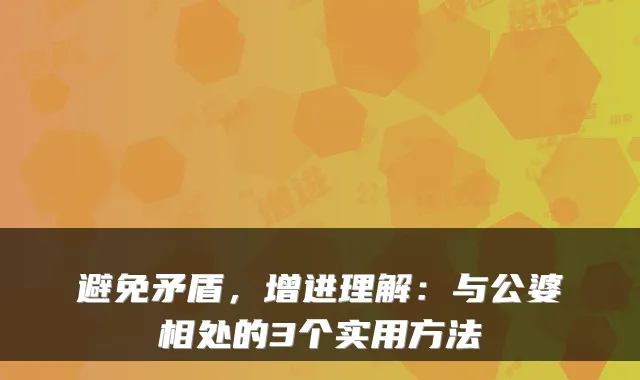 避免矛盾,增进理解:与公婆相处的3个实用方法