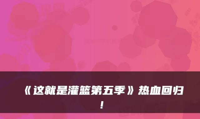 《这就是灌篮第五季》热血回归！