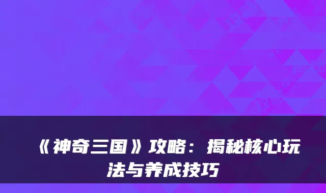 《神奇三国》攻略：揭秘核心玩法与养成技巧