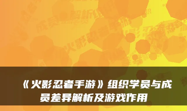 《火影忍者手游》组织学员与成员差异解析及游戏作用