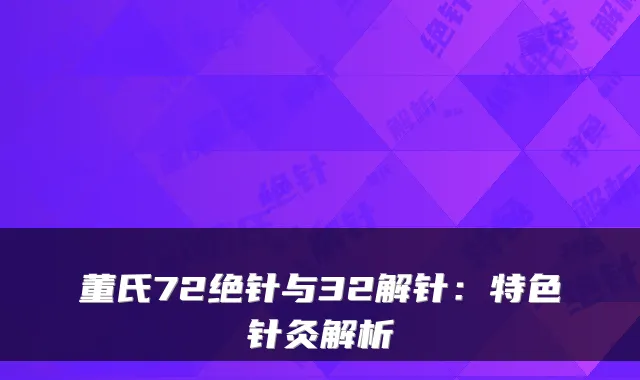 董氏72绝针与32解针：特色针灸解析