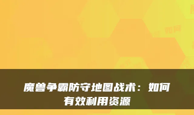魔兽争霸防守地图战术：如何有效利用资源