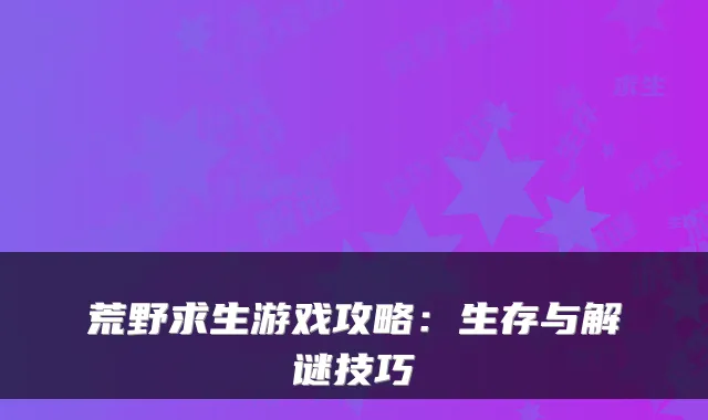 荒野求生游戏攻略：生存与解谜技巧