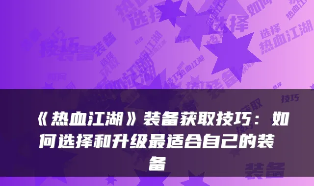 《热血江湖》装备获取技巧：如何选择和升级最适合自己的装备