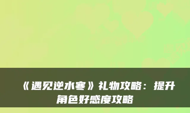 《遇见逆水寒》礼物攻略：提升角色好感度攻略