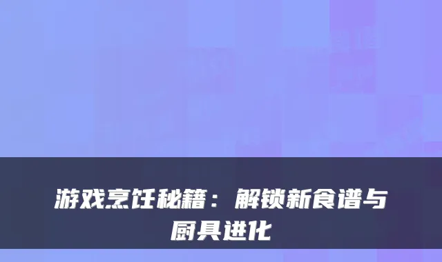 游戏烹饪秘籍：解锁新食谱与厨具进化