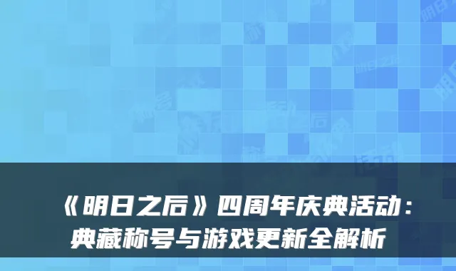 《明日之后》四周年庆典活动：典藏称号与游戏更新全解析