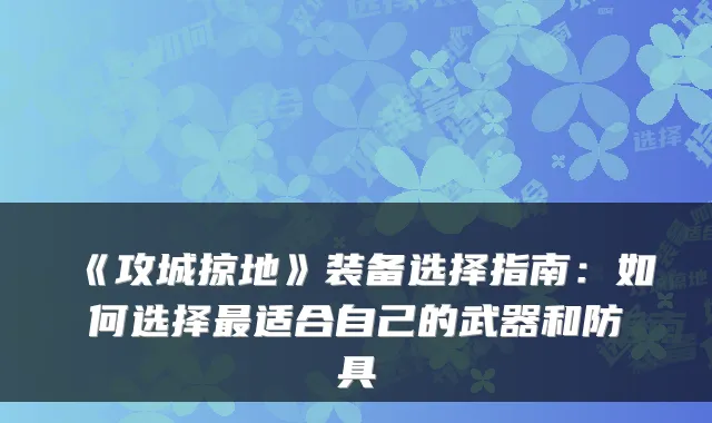 《攻城掠地》装备选择指南：如何选择最适合自己的武器和防具