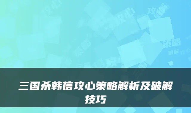 三国杀韩信攻心策略解析及破解技巧
