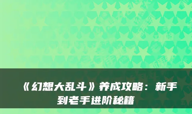 《幻想大乱斗》养成攻略：新手到老手进阶秘籍