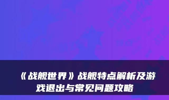 《战舰世界》战舰特点解析及游戏退出与常见问题攻略