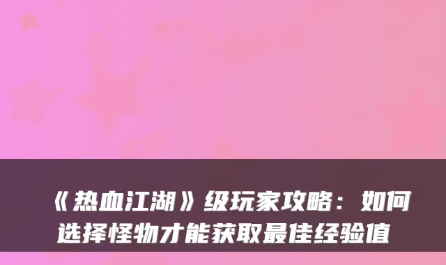 《热血江湖》级玩家攻略：如何选择怪物才能获取佳经验值