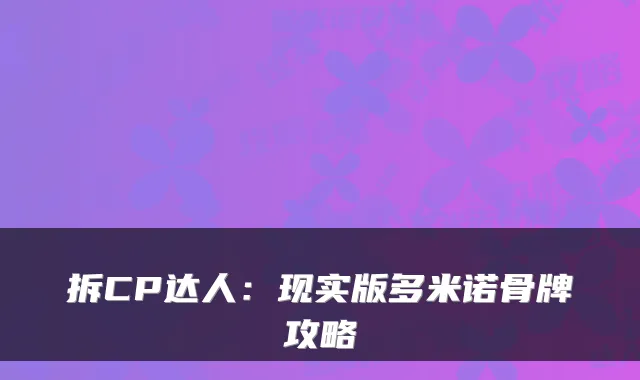 拆CP达人：现实版多米诺骨牌攻略