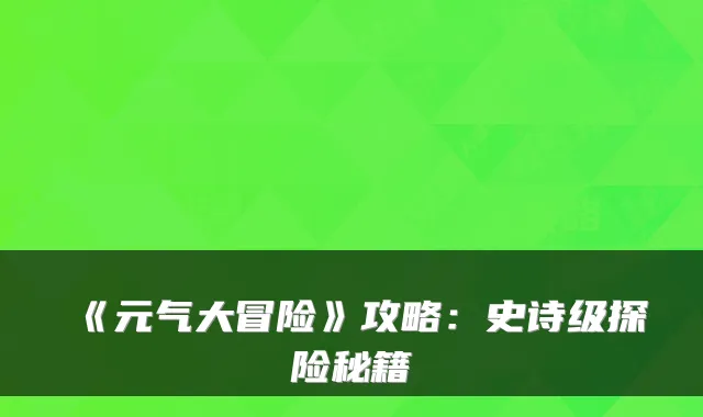 《元气大冒险》攻略：史诗级探险秘籍