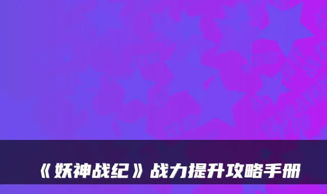 《妖神战纪》战力提升攻略手册