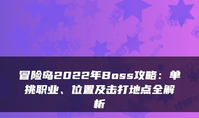 冒险岛2022年Boss攻略：单挑职业、位置及击打地点全解析