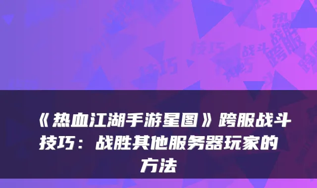 《热血江湖手游星图》跨服战斗技巧：战胜其他服务器玩家的方法