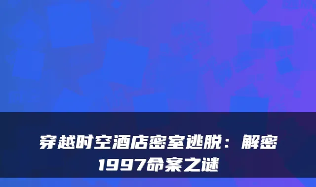 穿越时空酒店密室逃脱:解密1997命案之谜