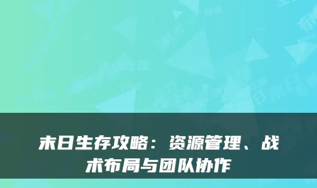 末日生存攻略：资源管理、战术布局与团队协作