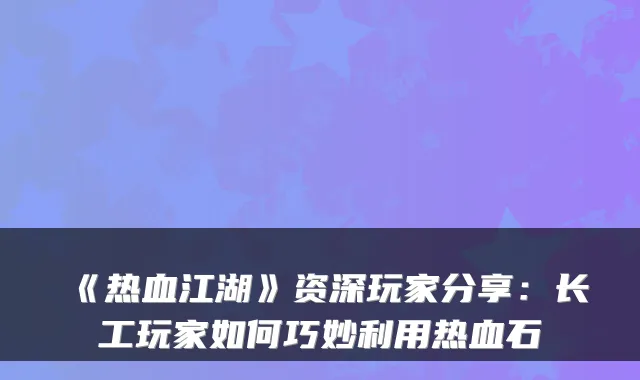《热血江湖》资深玩家分享:长工玩家如何巧妙利用热血石