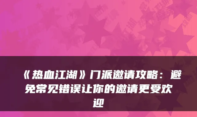 《热血江湖》门派邀请攻略：避免常见错误让你的邀请更受欢迎