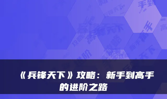 《兵锋天下》攻略:新手到高手的进阶之路