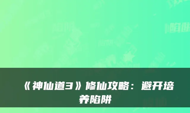 《神仙道3》修仙攻略：避开培养陷阱