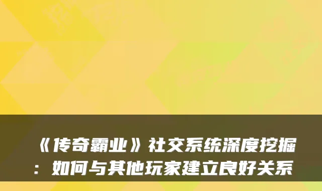 《传奇霸业》社交系统深度挖掘：如何与其他玩家建立良好关系