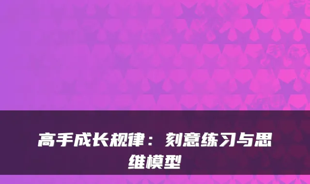 高手成长规律：刻意练习与思维模型