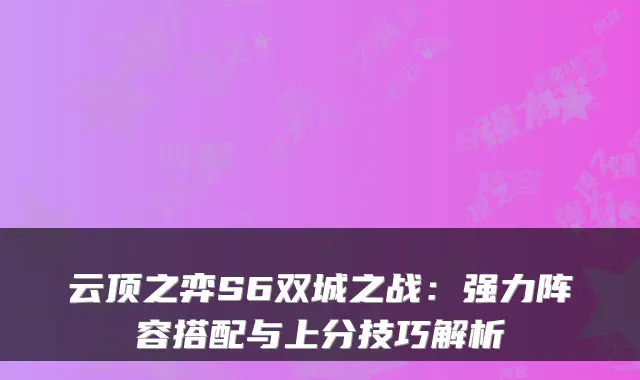 云顶之弈S6双城之战：强力阵容搭配与上分技巧解析