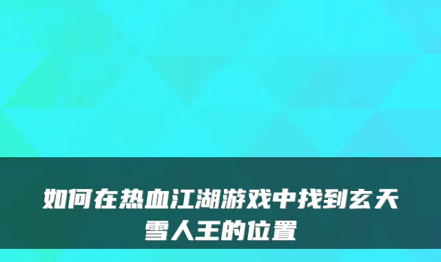 如何在热血江湖游戏中找到玄天雪人王的位置
