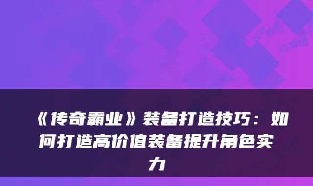 《传奇霸业》装备打造技巧：如何打造高价值装备提升角色实力