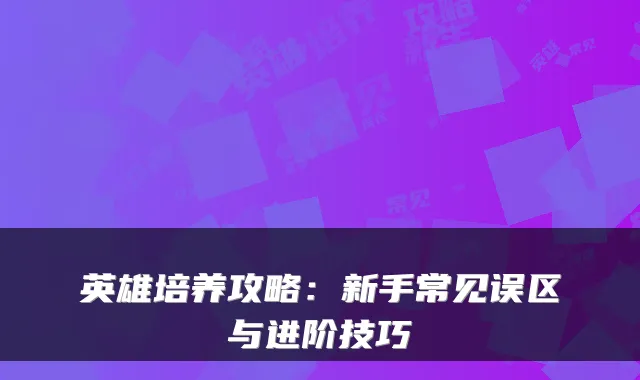 英雄培养攻略：新手常见误区与进阶技巧