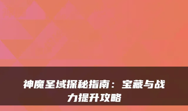 神魔圣域探秘指南：宝藏与战力提升攻略