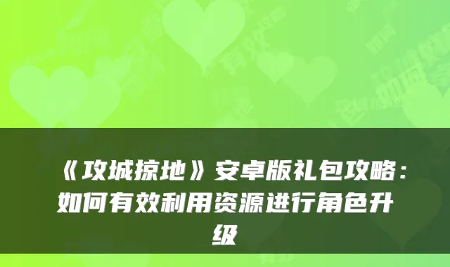 《攻城掠地》安卓版礼包攻略:如何有效利用资源进行角色升级