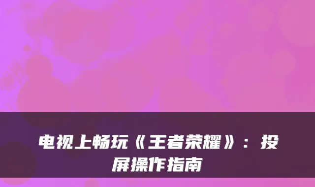 电视上畅玩《王者荣耀》:投屏操作指南
