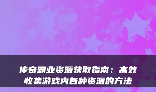 传奇霸业资源获取指南：高效收集游戏内各种资源的方法