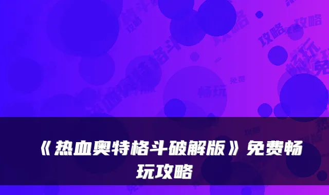 《热血奥特格斗破解版》免费畅玩攻略