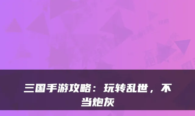 三国手游攻略:玩转乱世,不当炮灰