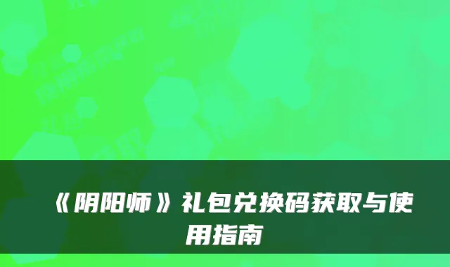 《阴阳师》礼包兑换码获取与使用指南